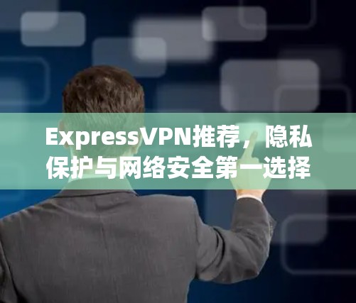 ExpressVPN推荐，隐私保护与网络安全第一选择