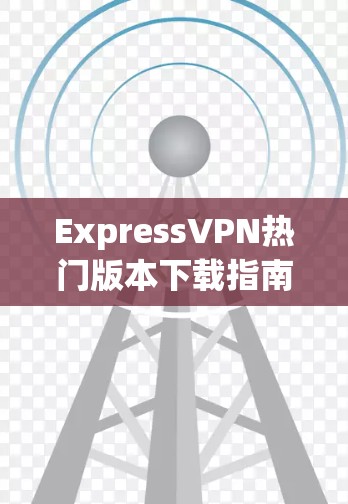 ExpressVPN热门版本下载指南
