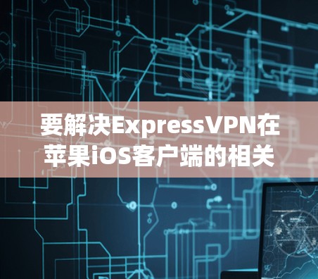 要解决ExpressVPN在苹果iOS客户端的相关问题，可以按照以下步骤进行