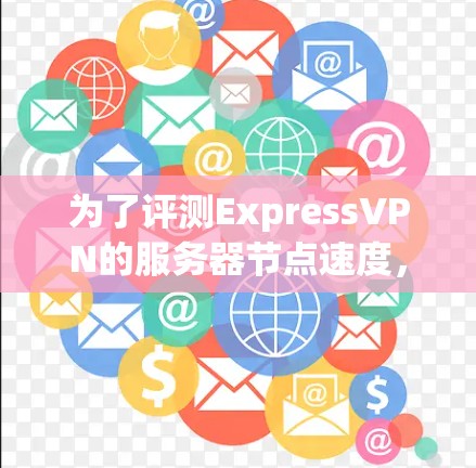 为了评测ExpressVPN的服务器节点速度，我按照以下步骤进行测试和分析