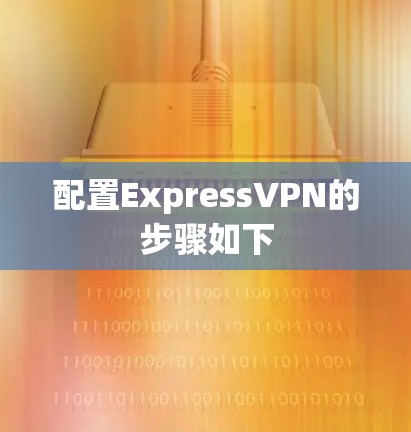 配置ExpressVPN的步骤如下