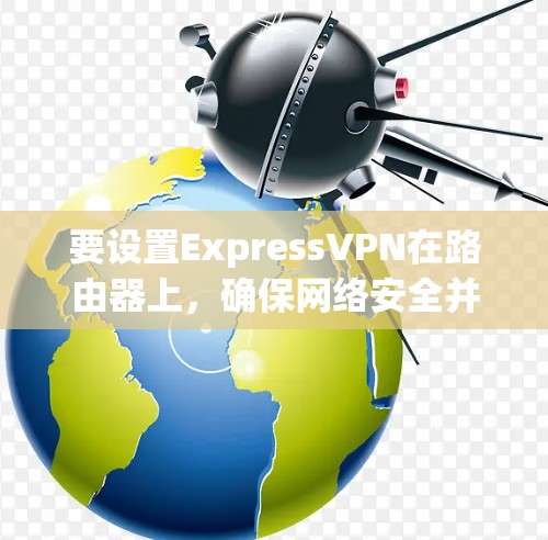 要设置ExpressVPN在路由器上，确保网络安全并在所有设备上自动连接VPN，可以按照以下步骤操作
