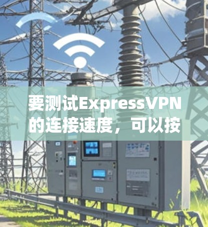 要测试ExpressVPN的连接速度，可以按照以下步骤进行