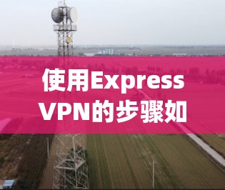使用ExpressVPN的步骤如下，帮助您快速上手并安全使用服务