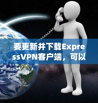 要更新并下载ExpressVPN客户端,可以按照以下步骤操作 要更新并下载ExpressVPN客户端,可以按照以下步骤操作