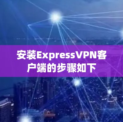 安装ExpressVPN客户端的步骤如下