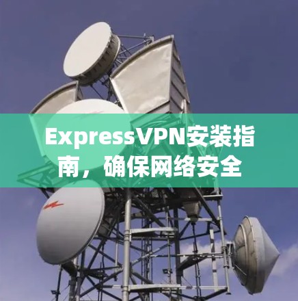 ExpressVPN安装指南，确保网络安全