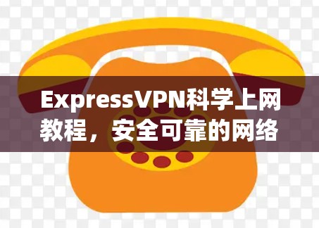 ExpressVPN科学上网教程，安全可靠的网络解决方案