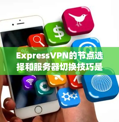 ExpressVPN的节点选择和服务器切换技巧是一个系统而细致的过程，需要综合考虑多个因素以确保最佳的连接体验。以下是对这一过程的总结和建议