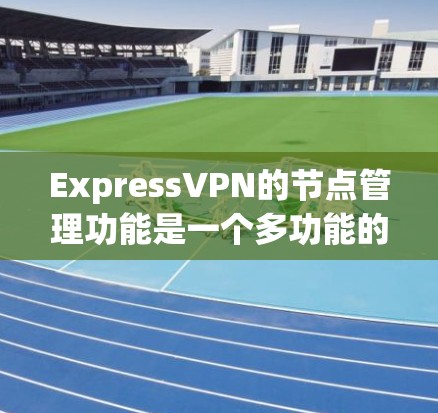 ExpressVPN的节点管理功能是一个多功能的工具，旨在帮助用户有效地管理和配置VPN服务，以确保最佳的连接体验。以下是节点管理的详细功能概述