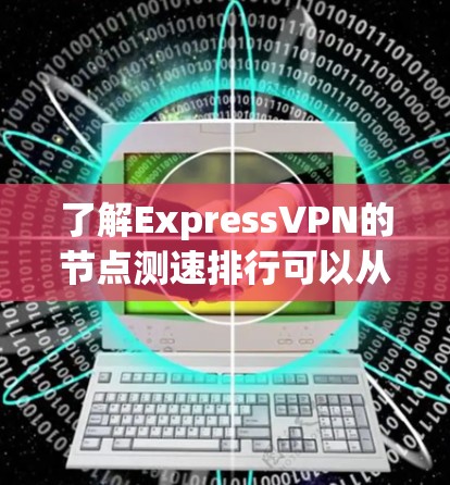 了解ExpressVPN的节点测速排行可以从以下几个方面进行分析