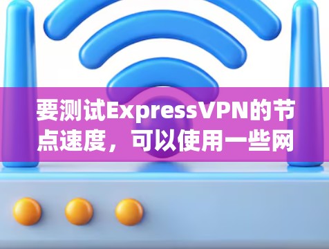 要测试ExpressVPN的节点速度，可以使用一些网络测速工具或脚本。以下是一些常用的方法和工具