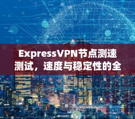 ExpressVPN节点测速测试，速度与稳定性的全面评估
