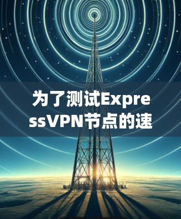为了测试ExpressVPN节点的速度，您可以按照以下步骤操作