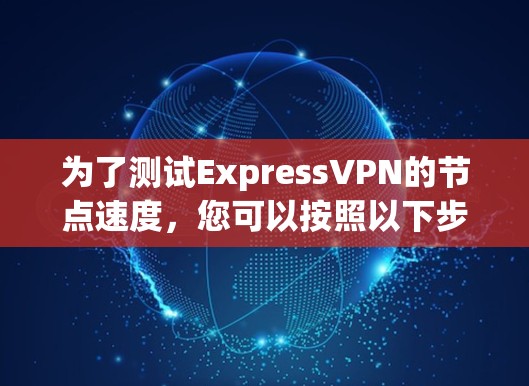 为了测试ExpressVPN的节点速度，您可以按照以下步骤进行