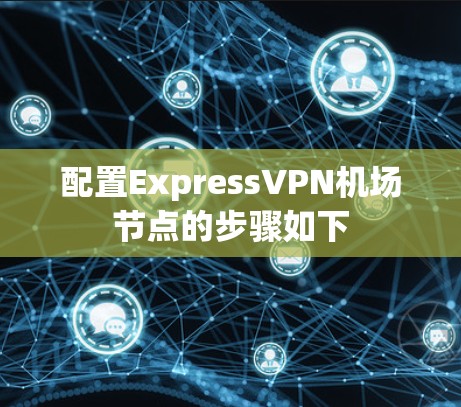 配置ExpressVPN机场节点的步骤如下