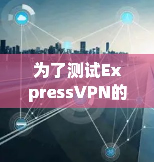为了测试ExpressVPN的机场节点是否高速且可靠，可以按照以下步骤进行