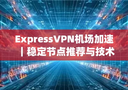 ExpressVPN机场加速｜稳定节点推荐与技术解析