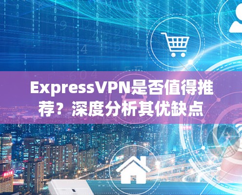 ExpressVPN是否值得推荐？深度分析其优缺点