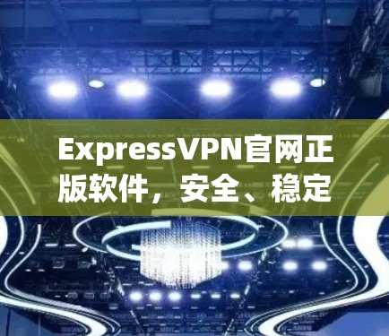 ExpressVPN官网正版软件，安全、稳定、无限可能