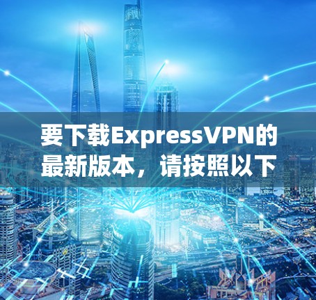 要下载ExpressVPN的最新版本，请按照以下步骤操作