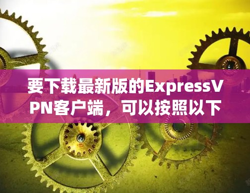 要下载最新版的ExpressVPN客户端，可以按照以下步骤操作