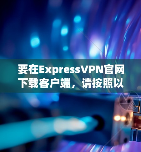 要在ExpressVPN官网下载客户端，请按照以下步骤操作