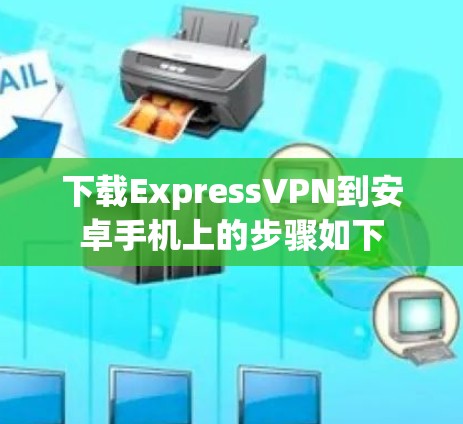 下载ExpressVPN到安卓手机上的步骤如下
