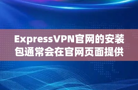 ExpressVPN官网的安装包通常会在官网页面提供下载链接。为了确保您下载到正确的安装包，请按照以下步骤操作