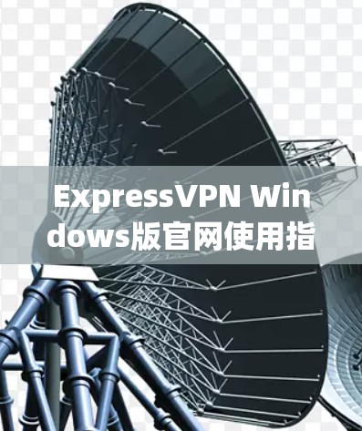 ExpressVPN Windows版官网使用指南