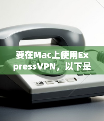 要在Mac上使用ExpressVPN，以下是详细的步骤指南