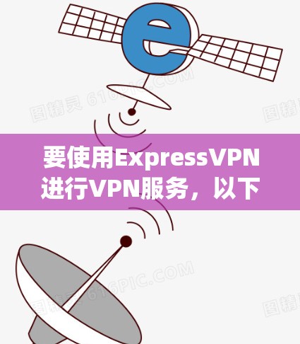 要使用ExpressVPN进行VPN服务，以下是您可以按照的步骤