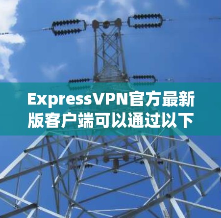 ExpressVPN官方最新版客户端可以通过以下步骤下载和安装
