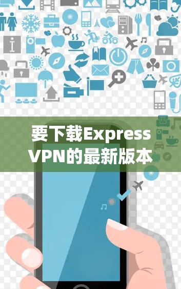 要下载ExpressVPN的最新版本，可以按照以下步骤操作