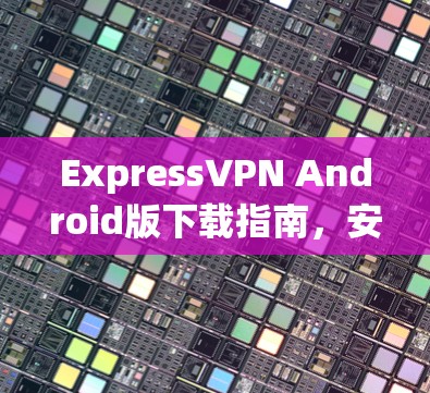 ExpressVPN Android版下载指南，安全隐私保护通道
