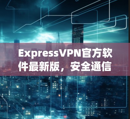 ExpressVPN官方软件最新版，安全通信的全新解决方案