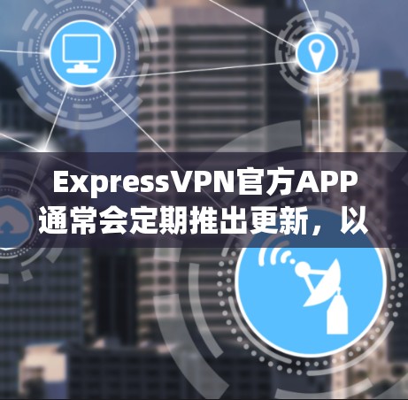 ExpressVPN官方APP通常会定期推出更新，以改进服务和功能。建议用户通过以下途径获取最新版本