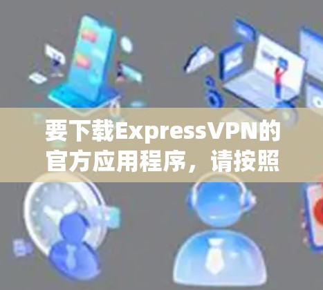 要下载ExpressVPN的官方应用程序，请按照以下步骤操作