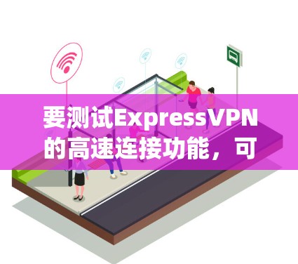 要测试ExpressVPN的高速连接功能，可以按照以下步骤进行