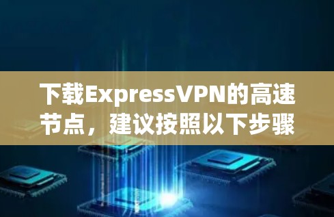 下载ExpressVPN的高速节点，建议按照以下步骤操作