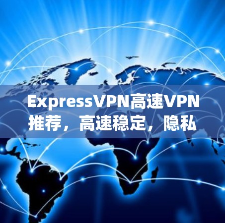 ExpressVPN高速VPN推荐，高速稳定，隐私安全