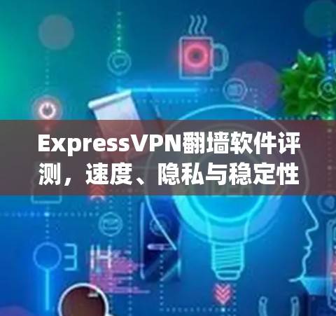 ExpressVPN翻墙软件评测，速度、隐私与稳定性分析