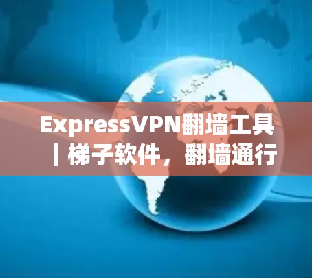 ExpressVPN翻墙工具｜梯子软件，翻墙通行助手