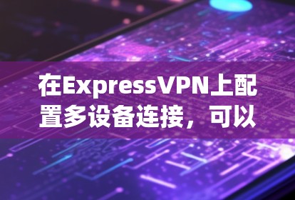 在ExpressVPN上配置多设备连接，可以按照以下步骤进行