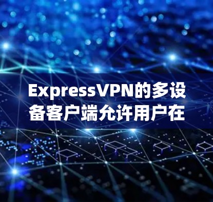 ExpressVPN的多设备客户端允许用户在不同设备上使用同一个账号，这对于家庭成员共享或同时连接多个设备非常方便。以下是详细的指南，帮助您在各种设备上配置ExpressVPN