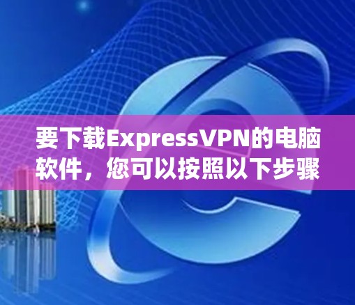 要下载ExpressVPN的电脑软件，您可以按照以下步骤操作