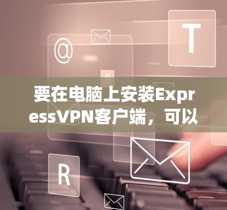 要在电脑上安装ExpressVPN客户端，可以按照以下步骤操作