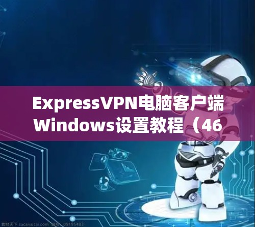 ExpressVPN电脑客户端Windows设置教程（46字）