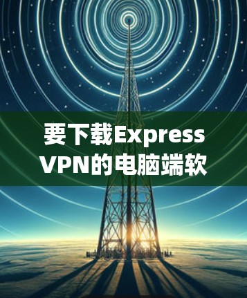 要下载ExpressVPN的电脑端软件，您可以按照以下步骤操作