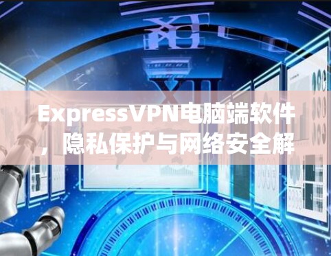ExpressVPN电脑端软件,隐私保护与网络安全解决方案